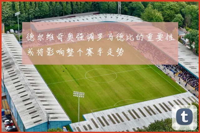 德尔维奇奥强调罗马德比的重要性或将影响整个赛季走势