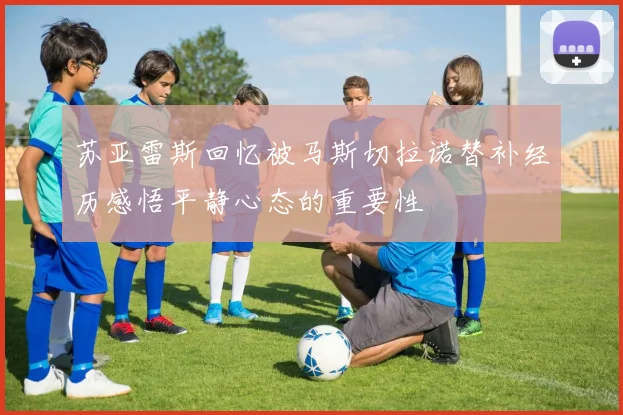 苏亚雷斯回忆被马斯切拉诺替补经历感悟平静心态的重要性