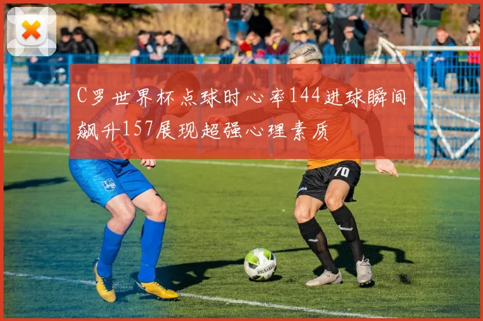 C罗世界杯点球时心率144进球瞬间飙升157展现超强心理素质