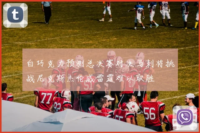 白巧克力预测总决赛对决马刺将挑战尼克斯杰伦威雷霆难以取胜