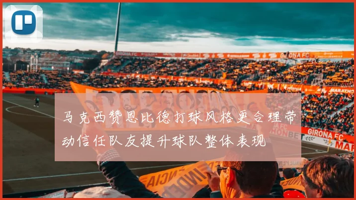 马克西赞恩比德打球风格更合理带动信任队友提升球队整体表现