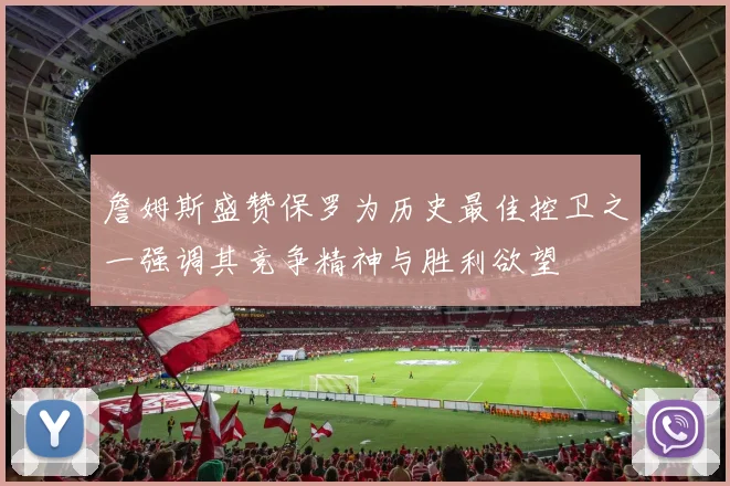 詹姆斯盛赞保罗为历史最佳控卫之一强调其竞争精神与胜利欲望
