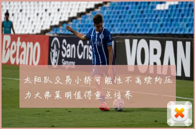 太阳队交易小桥可能性不高续约压力大弗莱明值得重点培养
