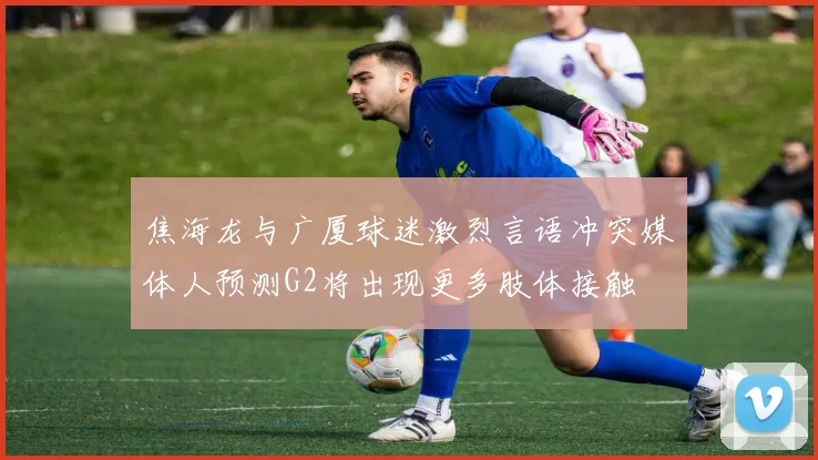 焦海龙与广厦球迷激烈言语冲突媒体人预测G2将出现更多肢体接触