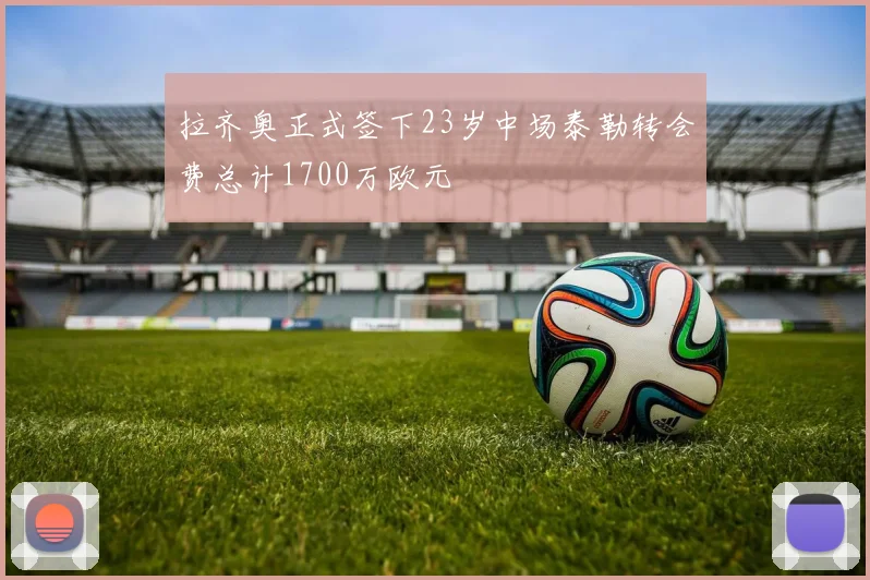 拉齐奥正式签下23岁中场泰勒转会费总计1700万欧元