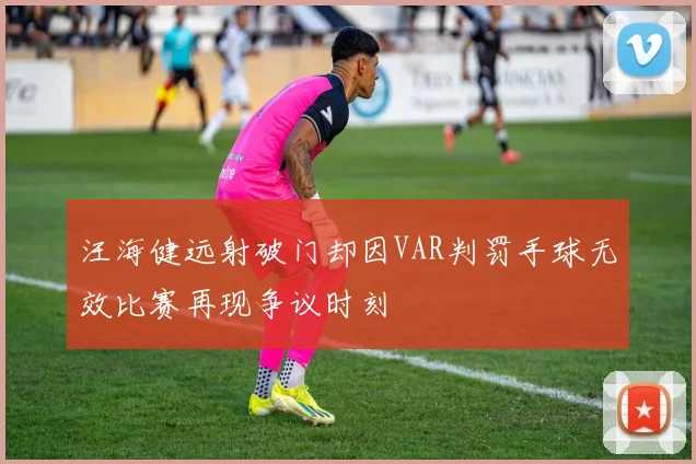 汪海健远射破门却因VAR判罚手球无效比赛再现争议时刻