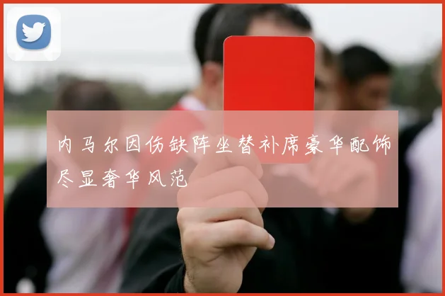 内马尔因伤缺阵坐替补席豪华配饰尽显奢华风范