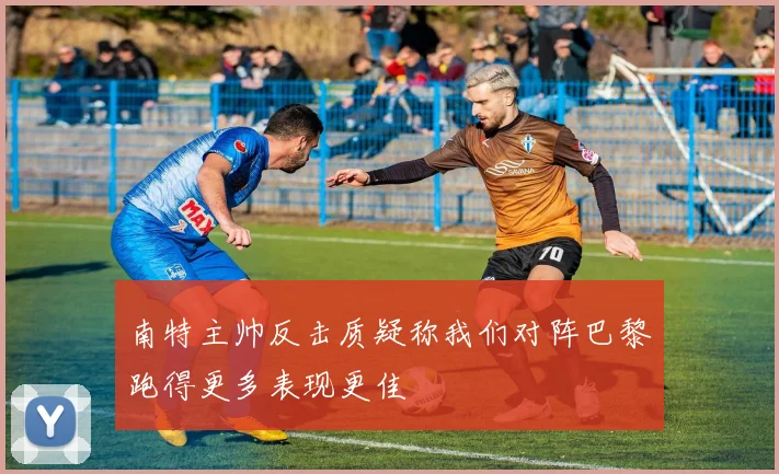 南特主帅反击质疑称我们对阵巴黎跑得更多表现更佳
