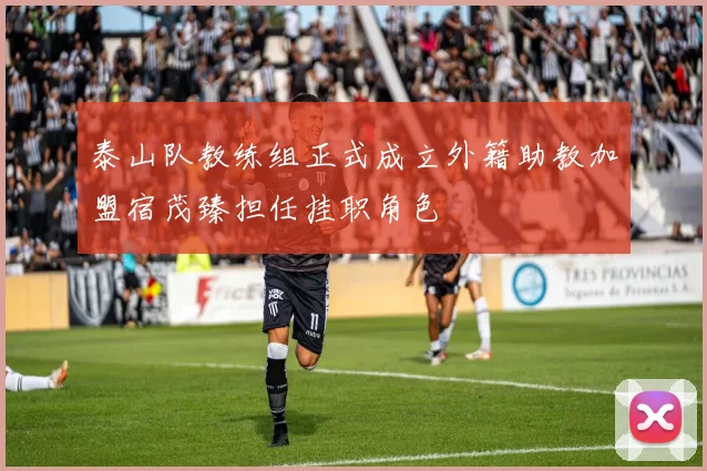 泰山队教练组正式成立外籍助教加盟宿茂臻担任挂职角色