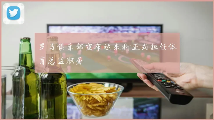 罗马俱乐部宣布达米科正式担任体育总监职务