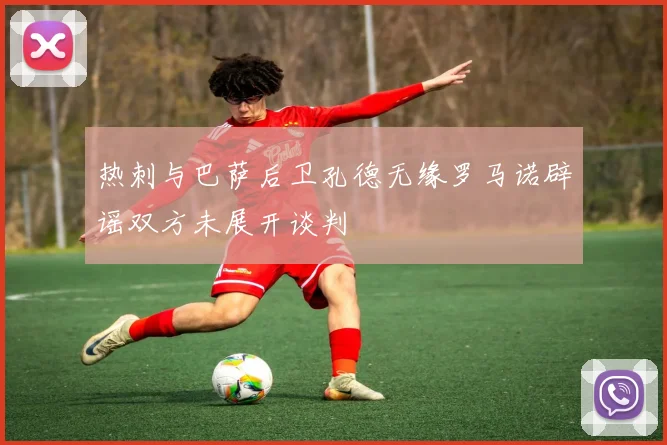 热刺与巴萨后卫孔德无缘罗马诺辟谣双方未展开谈判