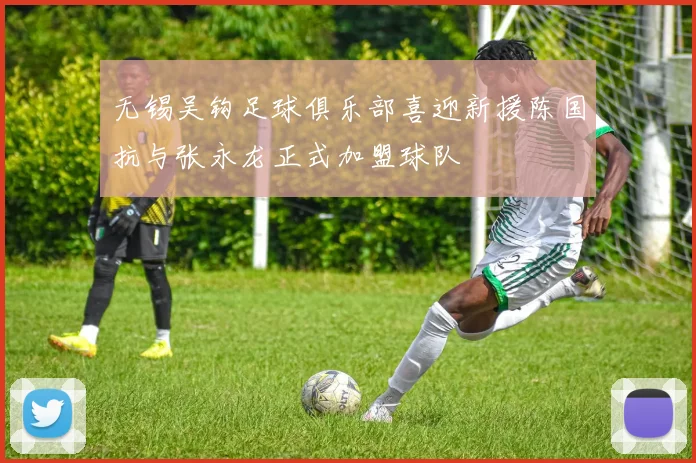 无锡吴钩足球俱乐部喜迎新援陈国抗与张永龙正式加盟球队
