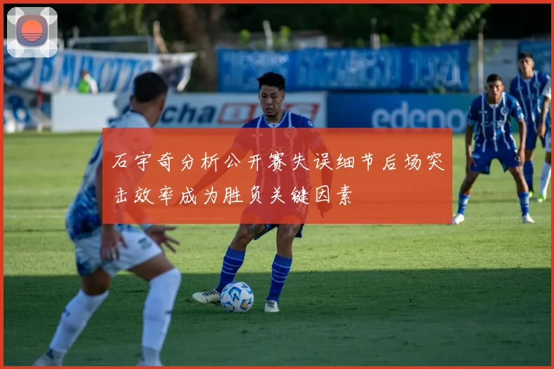 石宇奇分析公开赛失误细节后场突击效率成为胜负关键因素